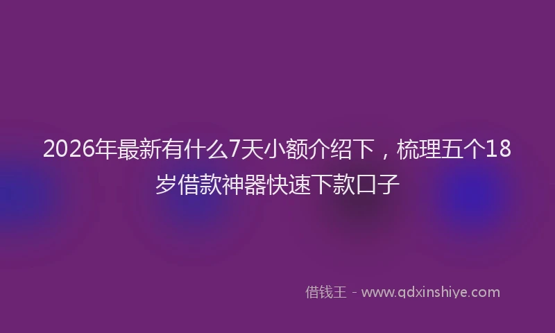 2026年最新有什么7天小额介绍下，梳理五个18岁借款神器快速下款口子