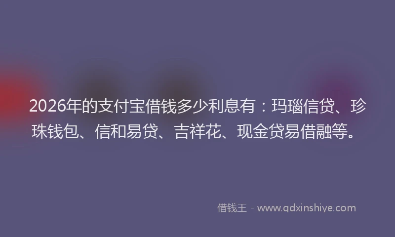 2026年的支付宝借钱多少利息有：玛瑙信贷、珍珠钱包、信和易贷、吉祥花、现金贷易借融等。