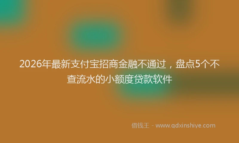 2026年最新支付宝招商金融不通过，盘点5个不查流水的小额度贷款软件