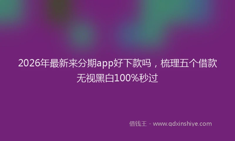 2026年最新来分期app好下款吗，梳理五个借款无视黑白100%秒过