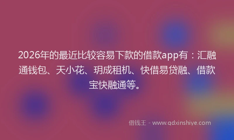 2026年的最近比较容易下款的借款app有：汇融通钱包、天小花、玥成租机、快借易贷融、借款宝快融通等。