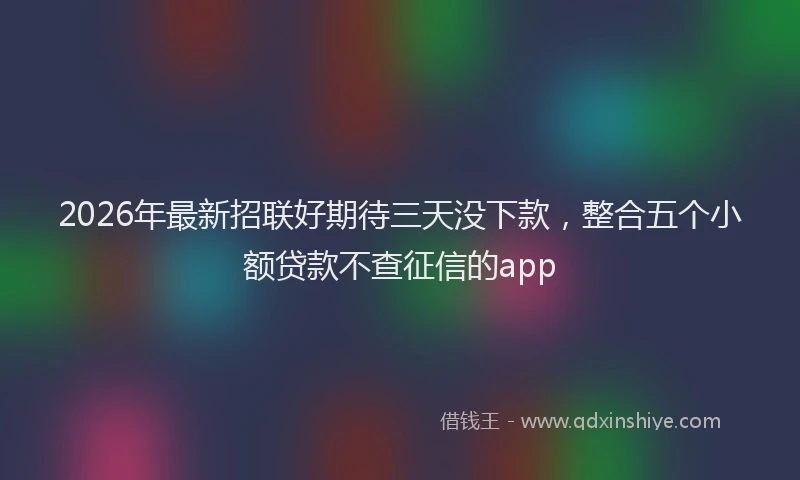 2026年最新招联好期待三天没下款，整合五个小额贷款不查征信的app