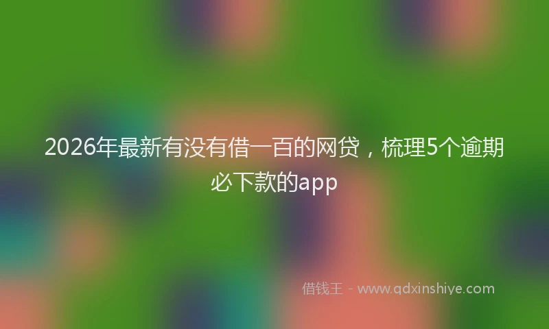 2026年最新有没有借一百的网贷，梳理5个逾期必下款的app