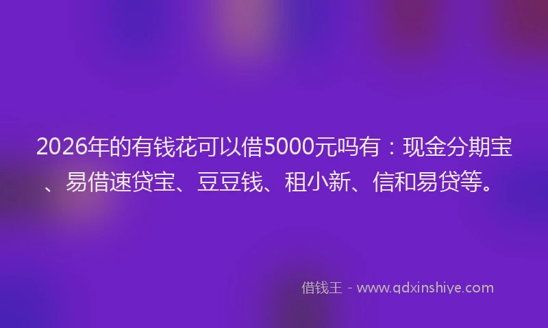 2026年的有钱花可以借5000元吗有：现金分期宝、易借速贷宝、豆豆钱、租小新、信和易贷等。