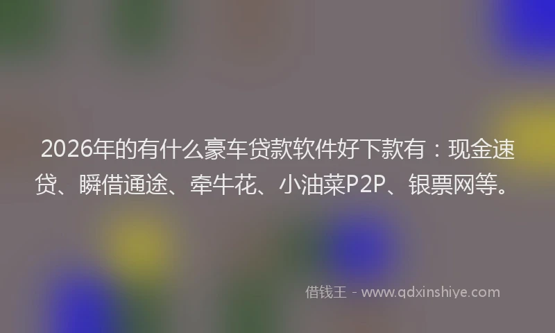 2026年的有什么豪车贷款软件好下款有：现金速贷、瞬借通途、牵牛花、小油菜P2P、银票网等。
