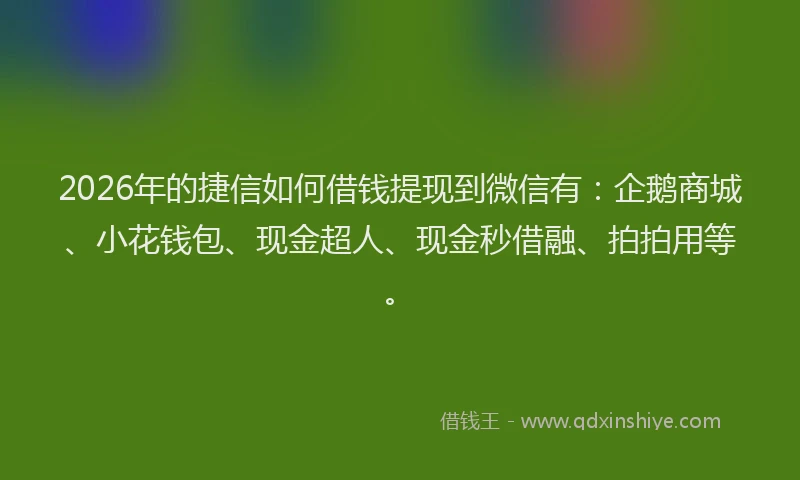 2026年的捷信如何借钱提现到微信有：企鹅商城、小花钱包、现金超人、现金秒借融、拍拍用等。