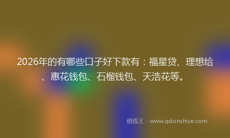 2026年的有哪些口子好下款有：福星贷、理想给、惠花钱包、石榴钱包、天浩花等。