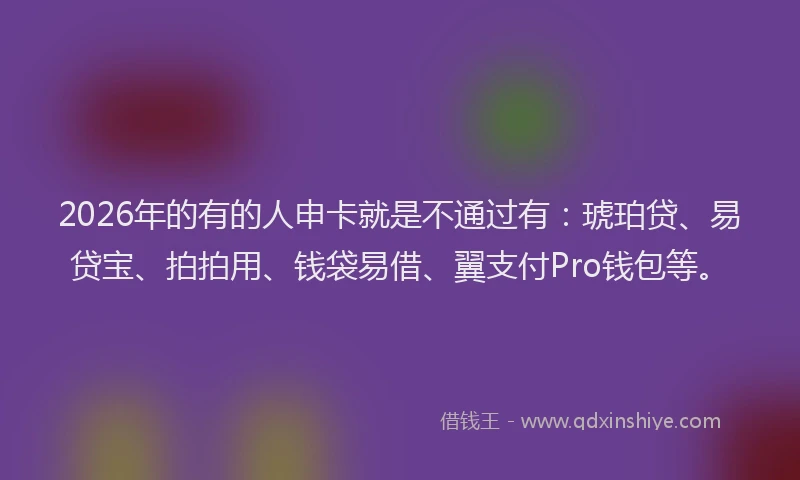 2026年的有的人申卡就是不通过有：琥珀贷、易贷宝、拍拍用、钱袋易借、翼支付Pro钱包等。