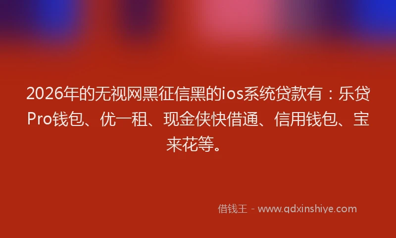 2026年的无视网黑征信黑的ios系统贷款有：乐贷Pro钱包、优一租、现金侠快借通、信用钱包、宝来花等。