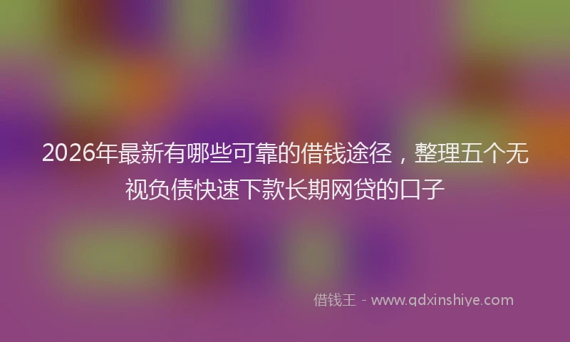 2026年最新有哪些可靠的借钱途径，整理五个无视负债快速下款长期网贷的口子