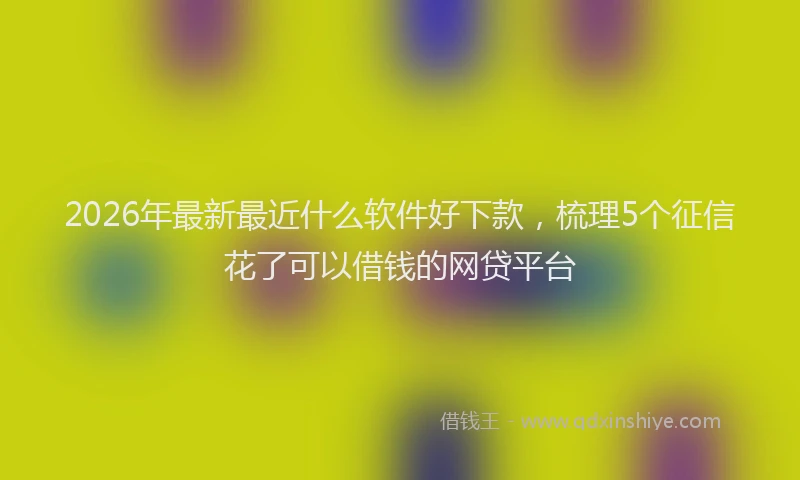 2026年最新最近什么软件好下款，梳理5个征信花了可以借钱的网贷平台