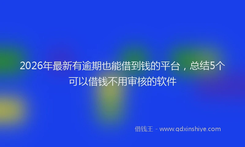 2026年最新有逾期也能借到钱的平台，总结5个可以借钱不用审核的软件