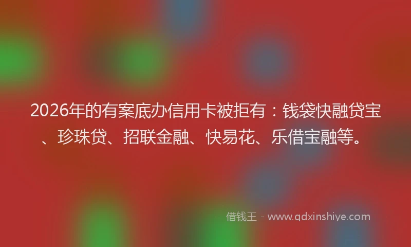 2026年的有案底办信用卡被拒有：钱袋快融贷宝、珍珠贷、招联金融、快易花、乐借宝融等。