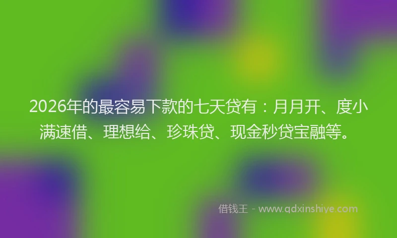 2026年的最容易下款的七天贷有：月月开、度小满速借、理想给、珍珠贷、现金秒贷宝融等。