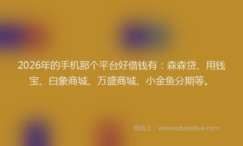 2026年的手机那个平台好借钱有：森森贷、用钱宝、白象商城、万盛商城、小金鱼分期等。
