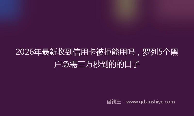 2026年最新收到信用卡被拒能用吗，罗列5个黑户急需三万秒到的的口子