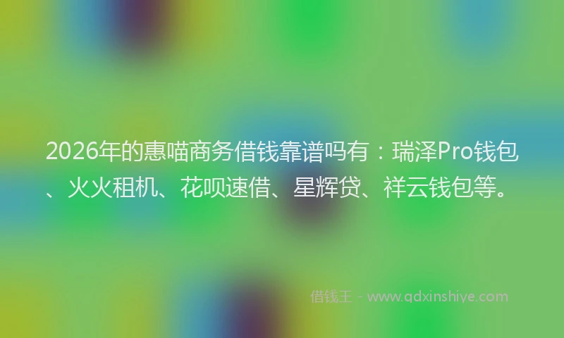 2026年的惠喵商务借钱靠谱吗有:瑞泽Pro钱包、火火租机、花呗速借、星辉贷、祥云钱包等。