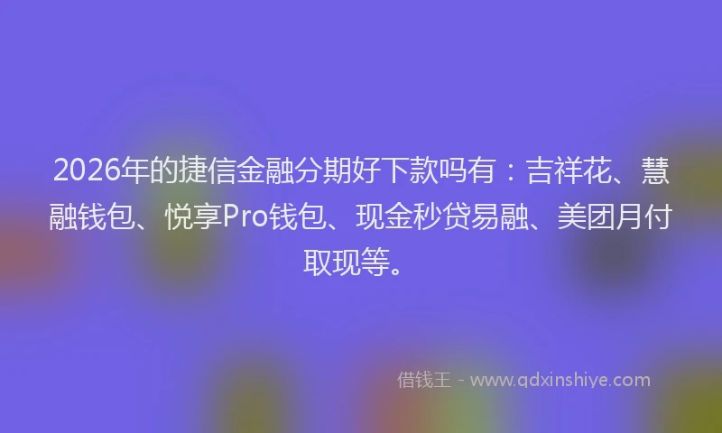 2026年的捷信金融分期好下款吗有：吉祥花、慧融钱包、悦享Pro钱包、现金秒贷易融、美团月付取现等。