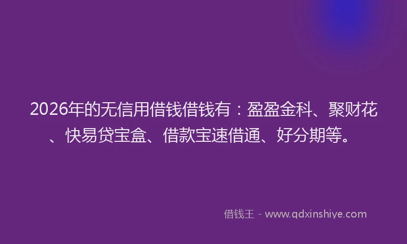 2026年的无信用借钱借钱有：盈盈金科、聚财花、快易贷宝盒、借款宝速借通、好分期等。