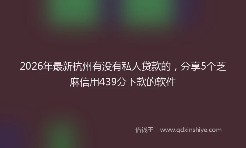 2026年最新杭州有没有私人贷款的，分享5个芝麻信用439分下款的软件