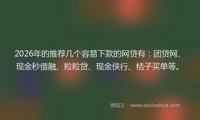2026年的推荐几个容易下款的网贷有：团贷网、现金秒借融、粒粒贷、现金侠行、桔子买单等。