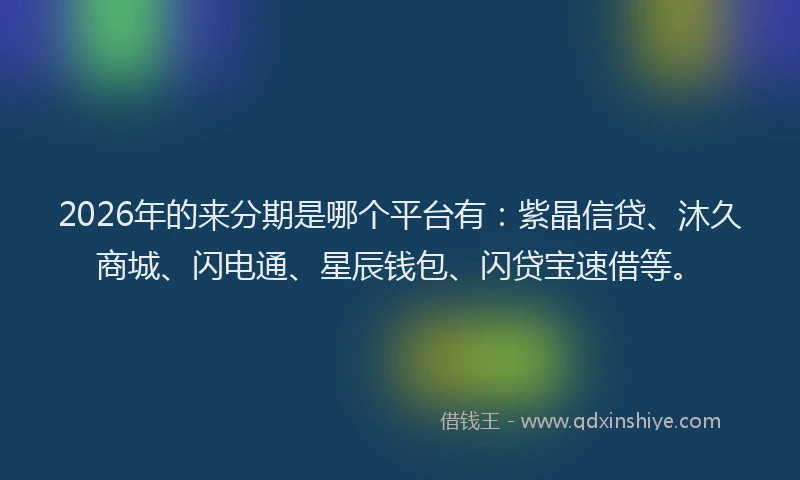 2026年的来分期是哪个平台有：紫晶信贷、沐久商城、闪电通、星辰钱包、闪贷宝速借等。