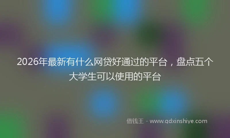 2026年最新有什么网贷好通过的平台，盘点五个大学生可以使用的平台