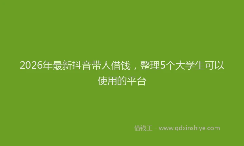 2026年最新抖音带人借钱，整理5个大学生可以使用的平台
