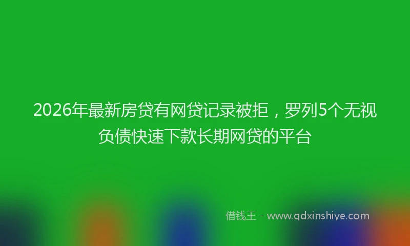 2026年最新房贷有网贷记录被拒，罗列5个无视负债快速下款长期网贷的平台