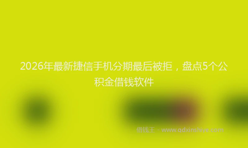 2026年最新捷信手机分期最后被拒，盘点5个公积金借钱软件