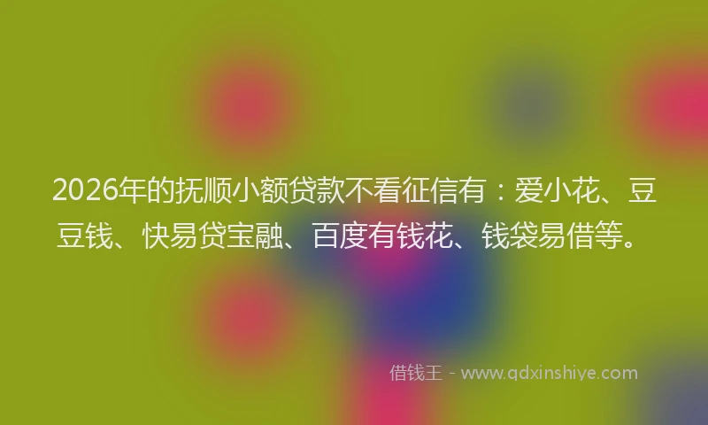 2026年的抚顺小额贷款不看征信有：爱小花、豆豆钱、快易贷宝融、百度有钱花、钱袋易借等。