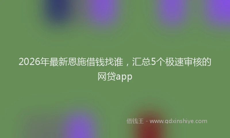 2026年最新恩施借钱找谁，汇总5个极速审核的网贷app