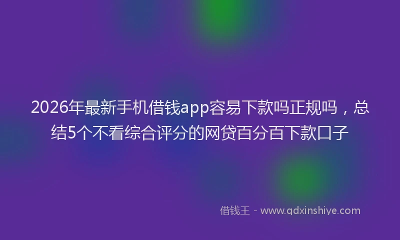 2026年最新手机借钱app容易下款吗正规吗，总结5个不看综合评分的网贷百分百下款口子