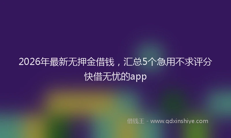 2026年最新无押金借钱，汇总5个急用不求评分快借无忧的app
