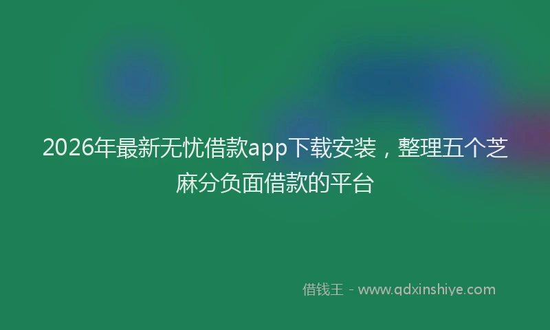 2026年最新无忧借款app下载安装，整理五个芝麻分负面借款的平台