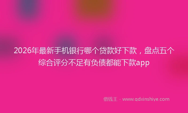 2026年最新手机银行哪个贷款好下款，盘点五个综合评分不足有负债都能下款app