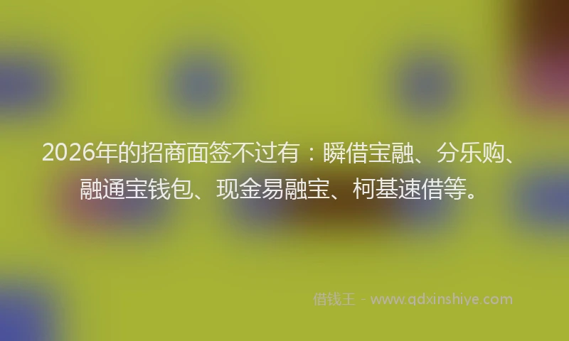 2026年的招商面签不过有：瞬借宝融、分乐购、融通宝钱包、现金易融宝、柯基速借等。