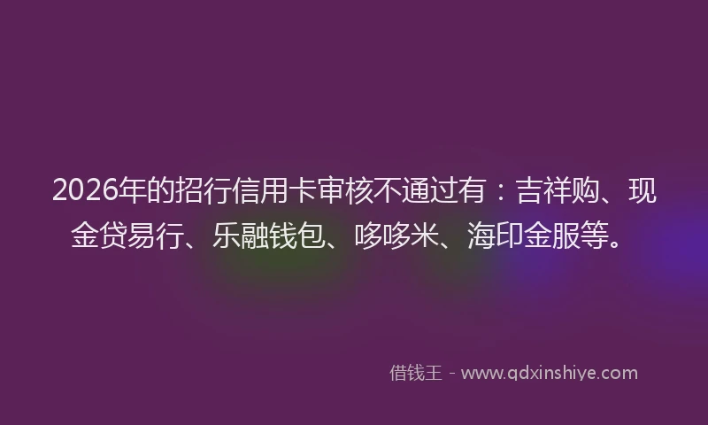 2026年的招行信用卡审核不通过有：吉祥购、现金贷易行、乐融钱包、哆哆米、海印金服等。