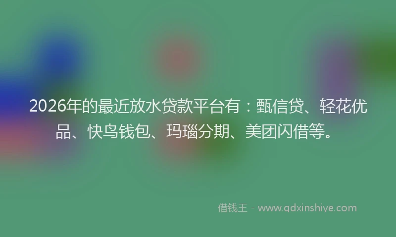 2026年的最近放水贷款平台有：甄信贷、轻花优品、快鸟钱包、玛瑙分期、美团闪借等。