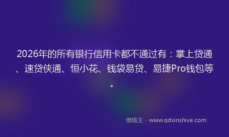 2026年的所有银行信用卡都不通过有：掌上贷通、速贷侠通、恒小花、钱袋易贷、易捷Pro钱包等。
