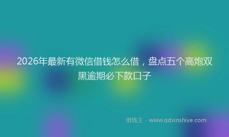 2026年最新有微信借钱怎么借，盘点五个高炮双黑逾期必下款口子