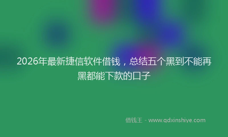 2026年最新捷信软件借钱，总结五个黑到不能再黑都能下款的口子