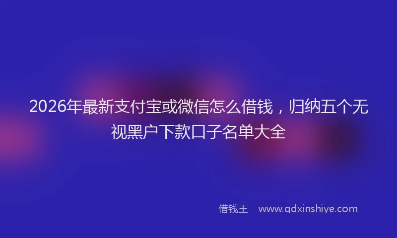 2026年最新支付宝或微信怎么借钱，归纳五个无视黑户下款口子名单大全