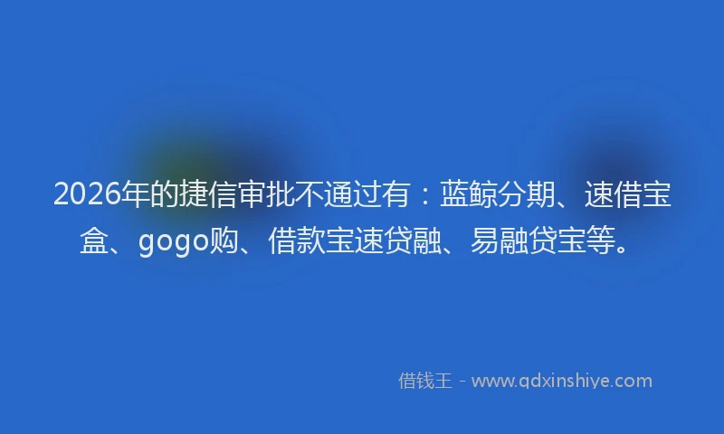 2026年的捷信审批不通过有：蓝鲸分期、速借宝盒、gogo购、借款宝速贷融、易融贷宝等。