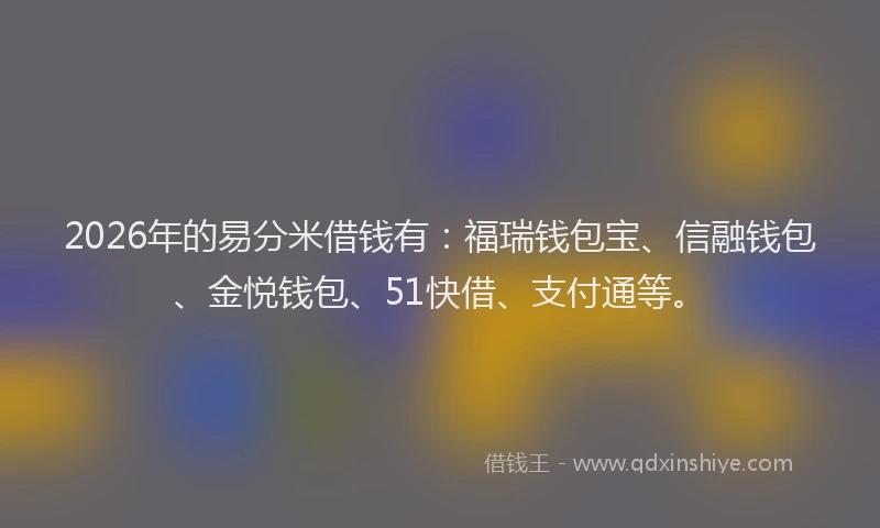 2026年的易分米借钱有：福瑞钱包宝、信融钱包、金悦钱包、51快借、支付通等。