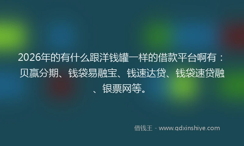 2026年的有什么跟洋钱罐一样的借款平台啊有：贝赢分期、钱袋易融宝、钱速达贷、钱袋速贷融、银票网等。