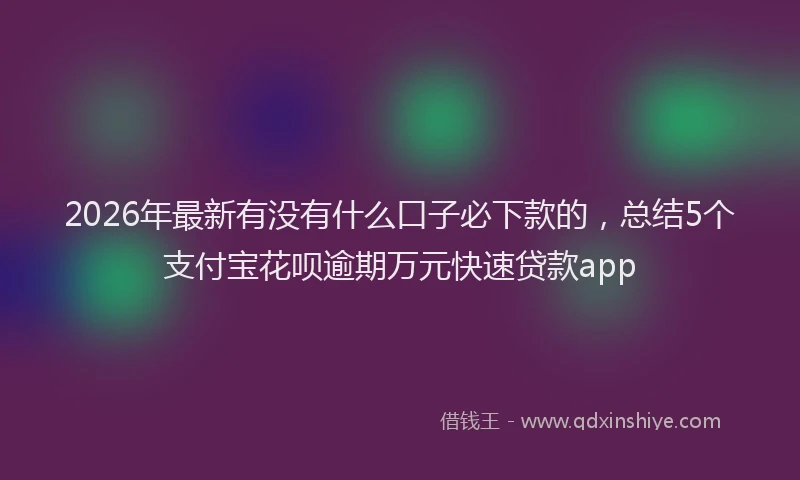 2026年最新有没有什么口子必下款的，总结5个支付宝花呗逾期万元快速贷款app