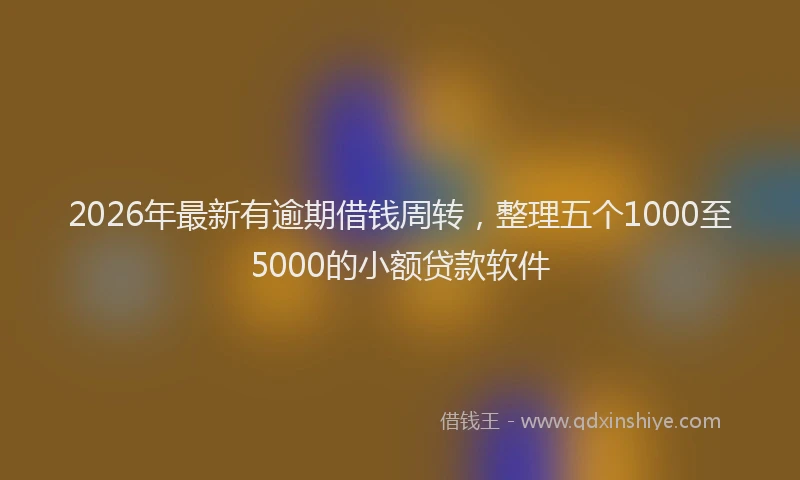 2026年最新有逾期借钱周转，整理五个1000至5000的小额贷款软件