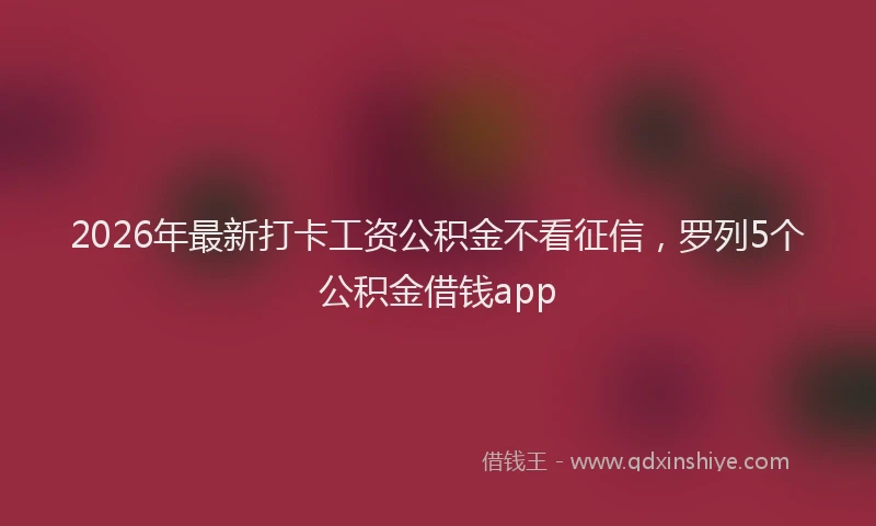 2026年最新打卡工资公积金不看征信，罗列5个公积金借钱app