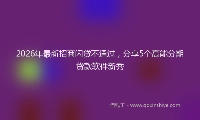 2026年最新招商闪贷不通过，分享5个高能分期贷款软件新秀